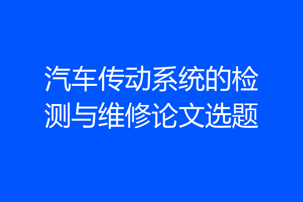 汽车传动系统的检测与维修论文选题