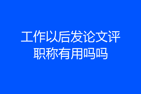 工作以后发论文评职称有用吗吗