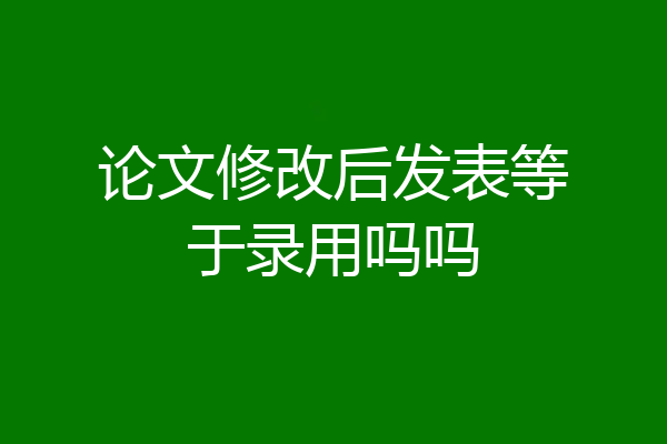 论文修改后发表等于录用吗吗