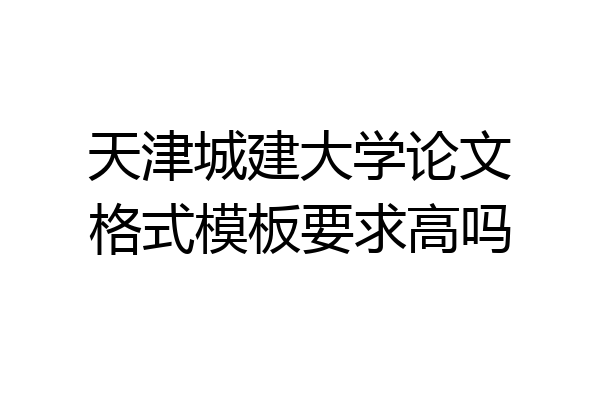 天津城建大学论文格式模板要求高吗