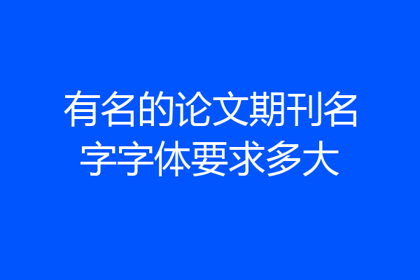 有名的论文期刊名字字体要求多大