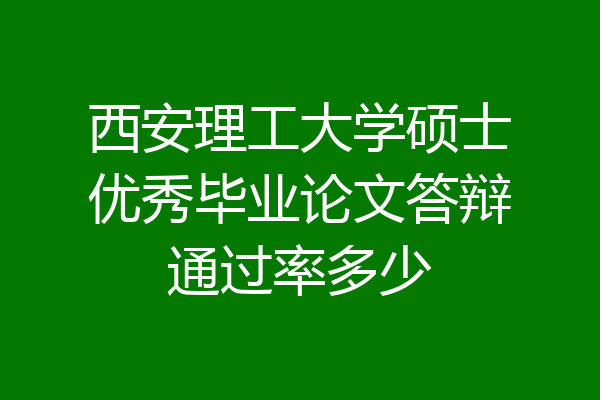 西安理工大学硕士优秀毕业论文答辩通过率多少