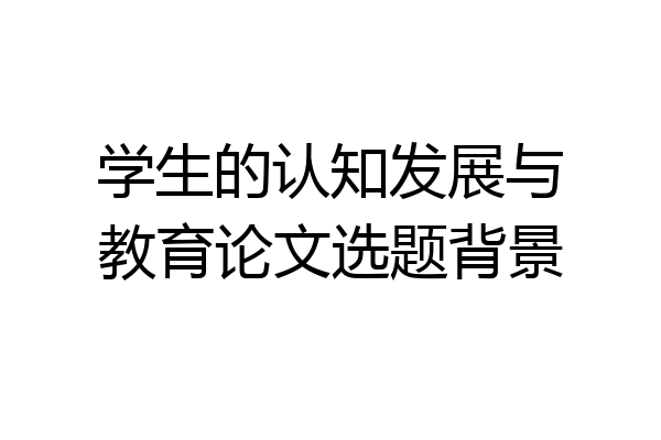 学生的认知发展与教育论文选题背景