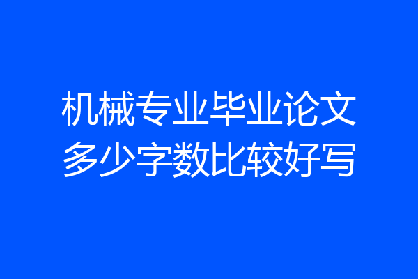 机械专业毕业论文多少字数比较好写