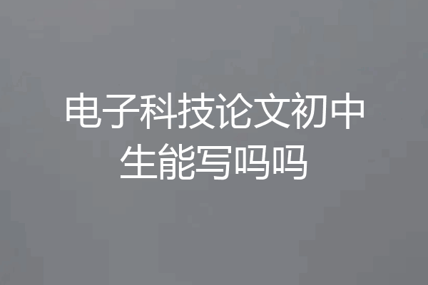 电子科技论文初中生能写吗吗