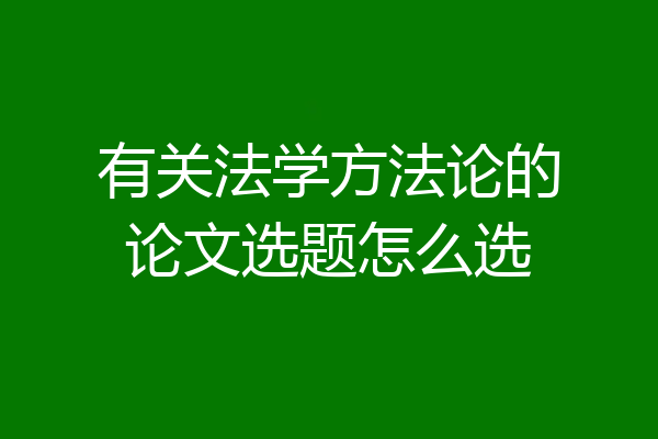 有关法学方法论的论文选题怎么选