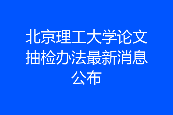 北京理工大学论文抽检办法最新消息公布