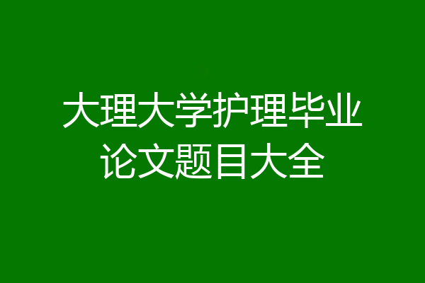 大理大学护理毕业论文题目大全