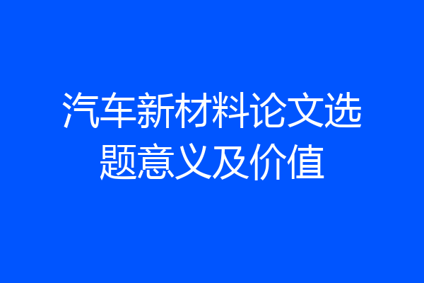 汽车新材料论文选题意义及价值