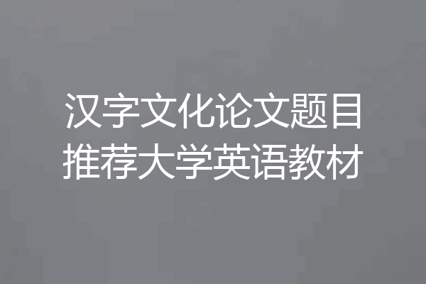 汉字文化论文题目推荐大学英语教材