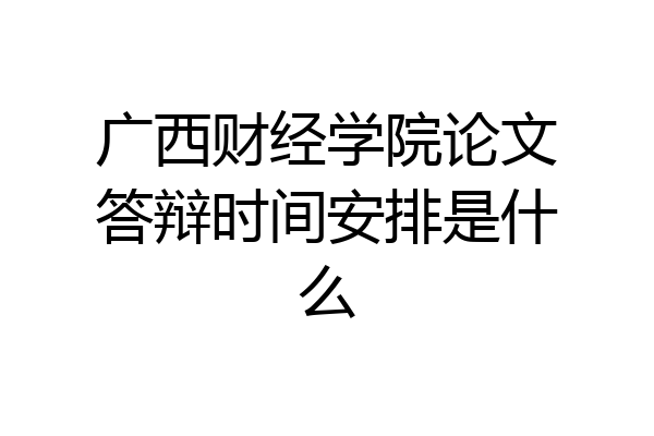 广西财经学院论文答辩时间安排是什么