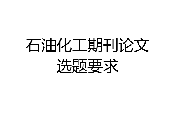 石油化工期刊论文选题要求