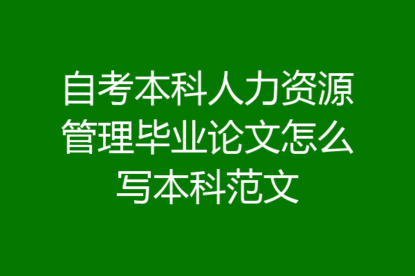 自考本科人力资源管理毕业论文怎么写本科范文