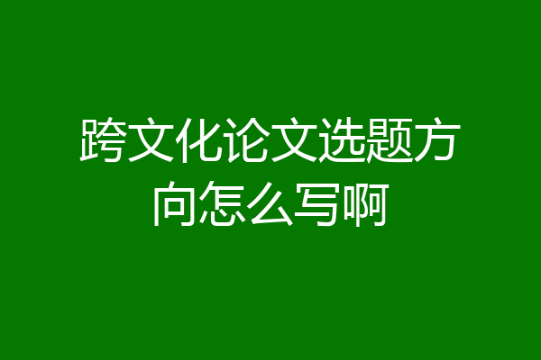 跨文化论文选题方向怎么写啊