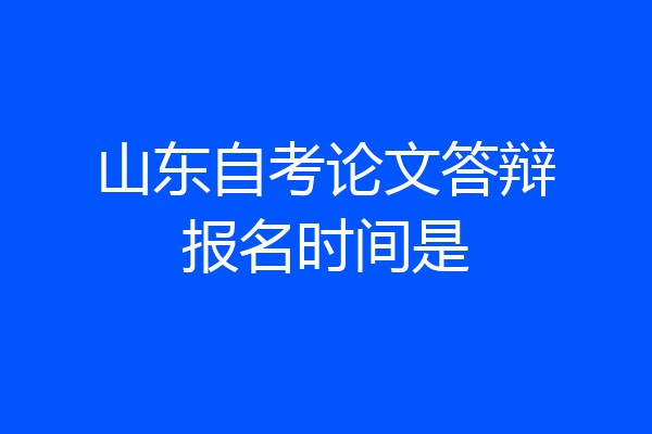 山东自考论文答辩报名时间是
