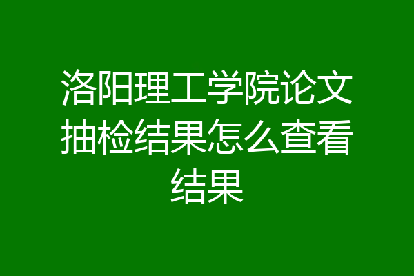 洛阳理工学院论文抽检结果怎么查看结果