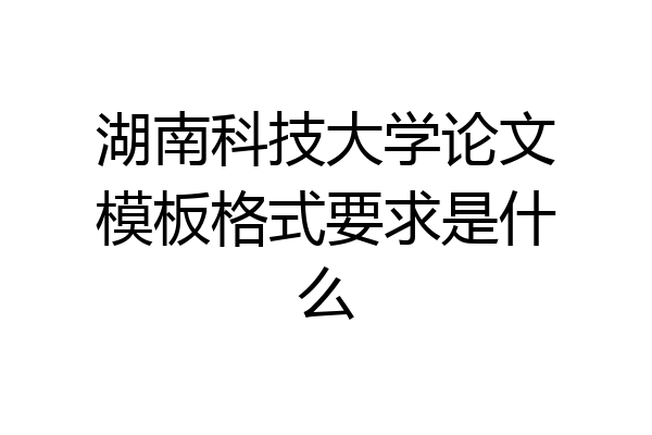 湖南科技大学论文模板格式要求是什么