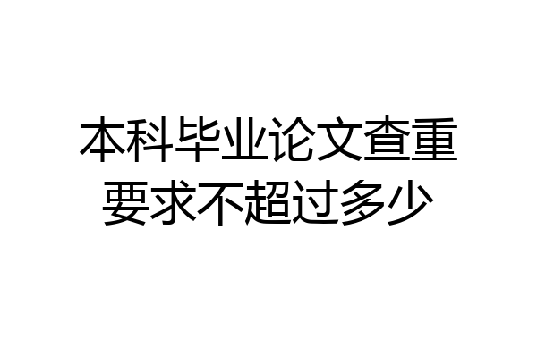 本科毕业论文查重要求不超过多少