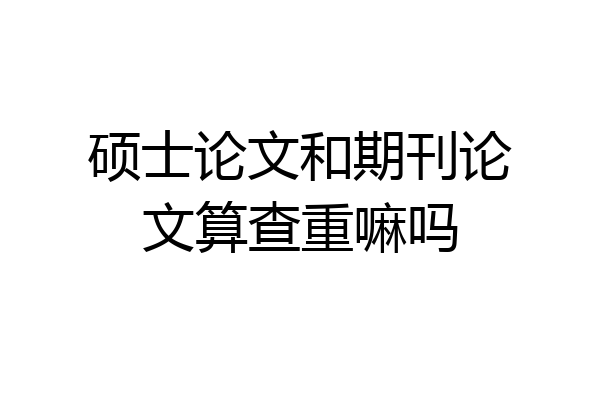 硕士论文和期刊论文算查重嘛吗