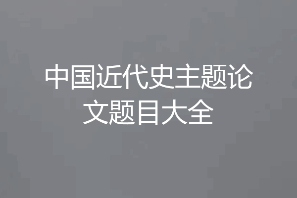 中国近代史主题论文题目大全