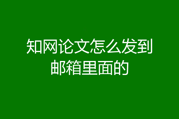 知网论文怎么发到邮箱里面的