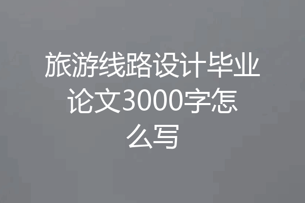 旅游线路设计毕业论文3000字怎么写