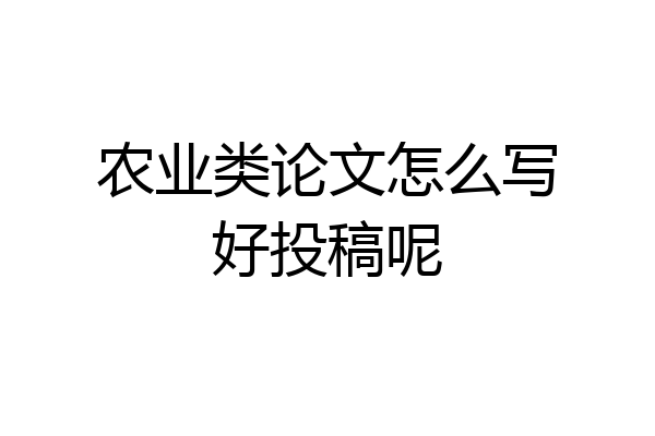 农业类论文怎么写好投稿呢