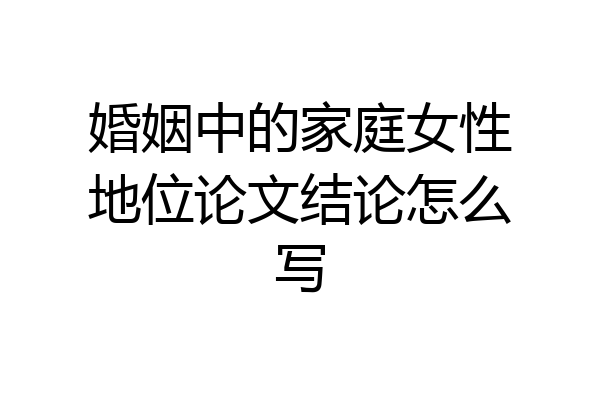 婚姻中的家庭女性地位论文结论怎么写