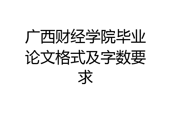 广西财经学院毕业论文格式及字数要求