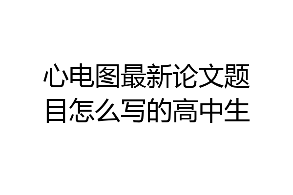 心电图最新论文题目怎么写的高中生