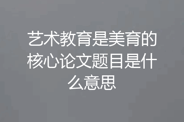 艺术教育是美育的核心论文题目是什么意思