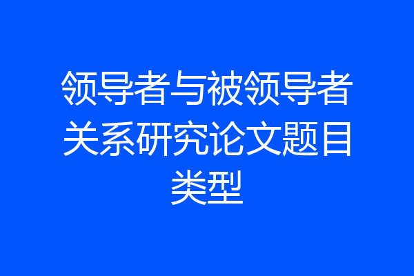 领导者与被领导者关系研究论文题目类型