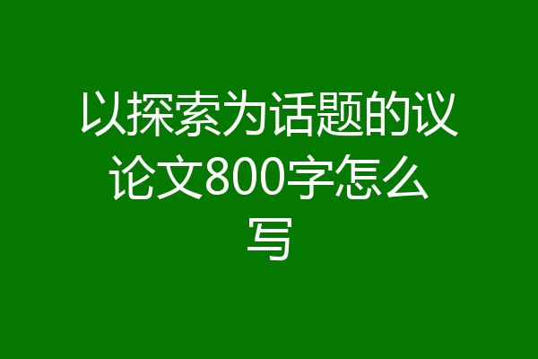 以探索为话题的议论文800字怎么写