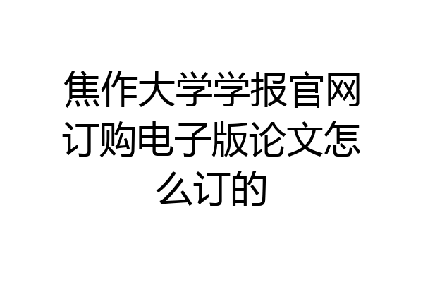 焦作大学学报官网订购电子版论文怎么订的