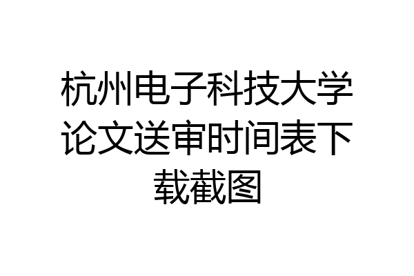 杭州电子科技大学论文送审时间表下载截图