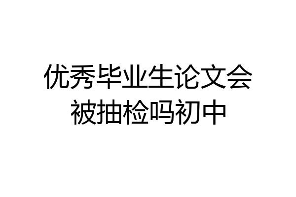 优秀毕业生论文会被抽检吗初中