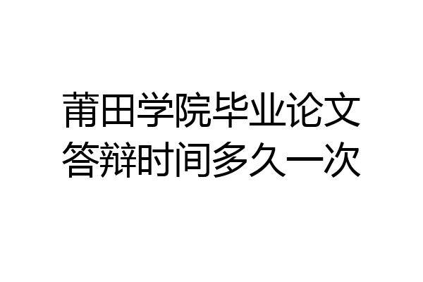 莆田学院毕业论文答辩时间多久一次