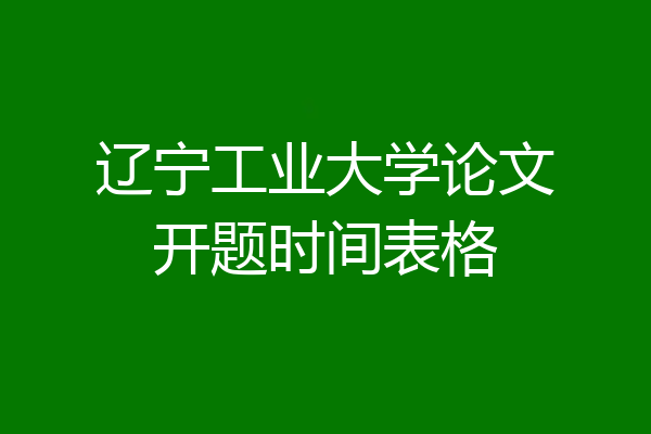 辽宁工业大学论文开题时间表格