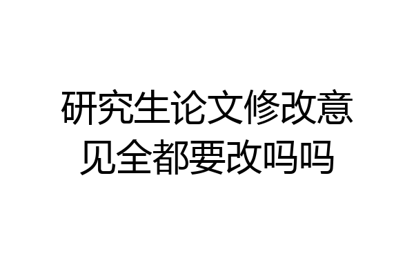 研究生论文修改意见全都要改吗吗