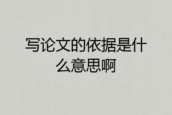 写论文的依据是什么意思啊