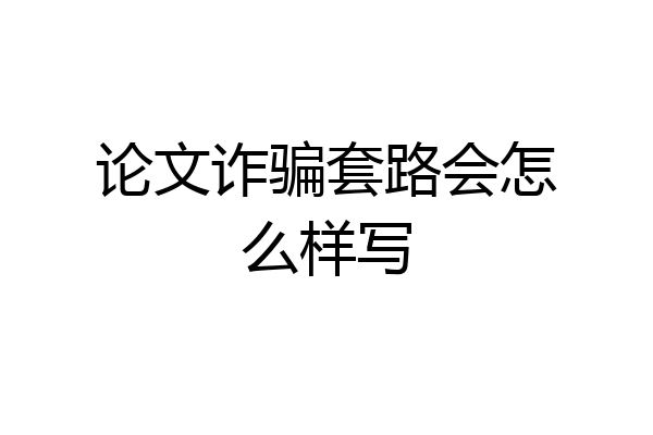 论文诈骗套路会怎么样写