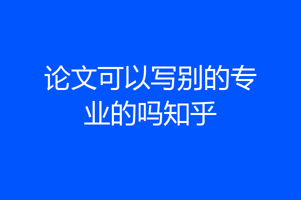 论文可以写别的专业的吗知乎