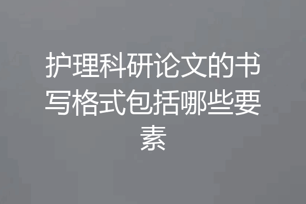护理科研论文的书写格式包括哪些要素