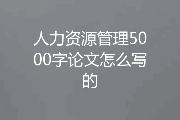人力资源管理5000字论文怎么写的