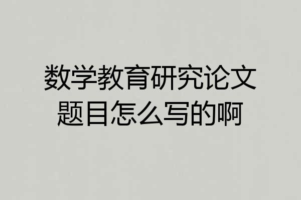 数学教育研究论文题目怎么写的啊