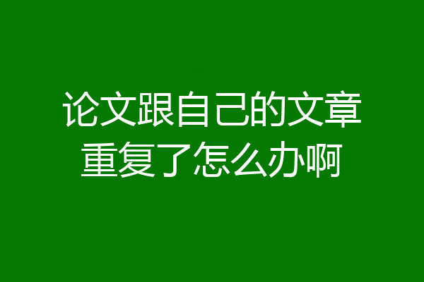 论文跟自己的文章重复了怎么办啊