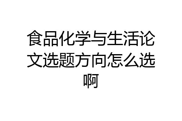 食品化学与生活论文选题方向怎么选啊