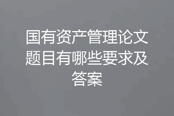 国有资产管理论文题目有哪些要求及答案