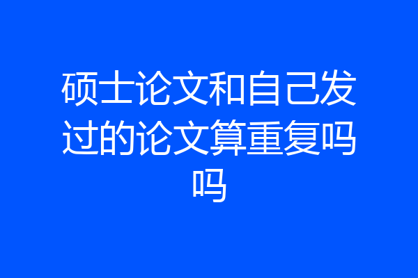 硕士论文和自己发过的论文算重复吗吗