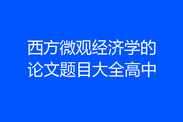 西方微观经济学的论文题目大全高中